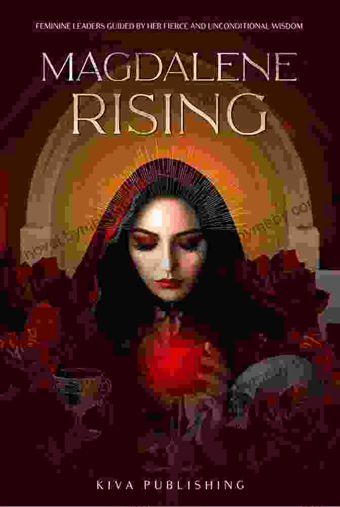 Feminine Leaders Guided By Her Fierce And Unconditional Wisdom Magdalene Rising: Feminine Leaders Guided By Her Fierce And Unconditional Wisdom