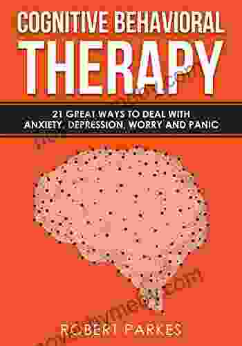 Cognitive Behavioral Therapy: 21 Great Ways To Deal With Anxiety Depression Worry And Panic (Cognitive Behavioral Therapy 1)