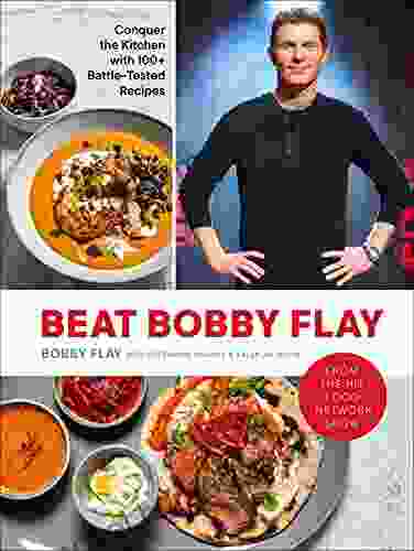 Beat Bobby Flay: Conquer The Kitchen With 100+ Battle Tested Recipes: A Cookbook