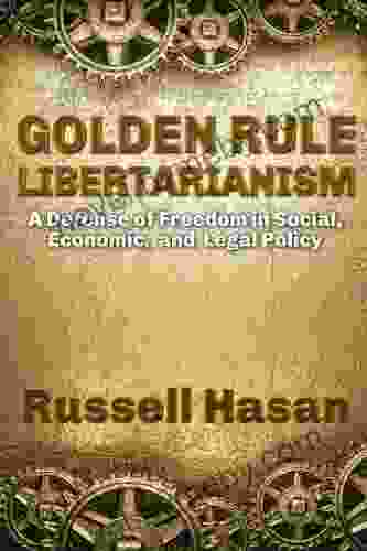 Golden Rule Libertarianism: A Defense Of Freedom In Social Economic And Legal Policy (Philosophy Logic Science Law)