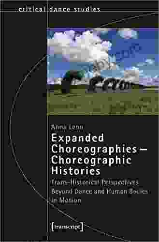 Expanded Choreographies Choreographic Histories: Trans Historical Perspectives Beyond Dance And Human Bodies In Motion (TanzScripte 63)