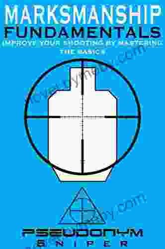 Marksmanship Fundamentals: Improve Your Shooting By Mastering the Basics