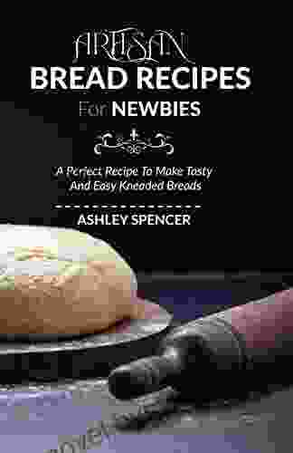 Artisan Bread Recipes For Newbies: A Perfect Recipe To Make Tasty And Easy Kneaded Breads