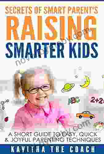 Secrets Of Smart Parents Raising Smarter Kids: A Short Guide To Easy Quick Joyful Parenting Techniques