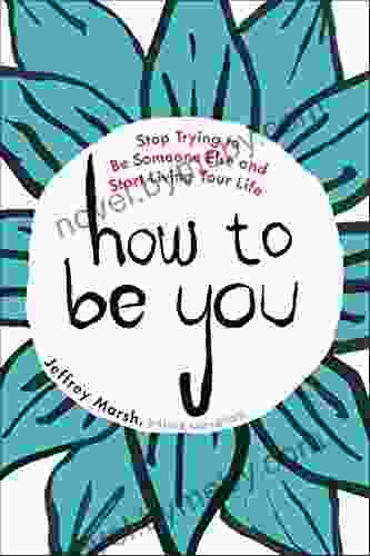 How To Be You: Stop Trying To Be Someone Else And Start Living Your Life