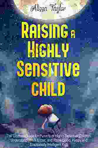 Raising A Highly Sensitive Child : The Ultimate Guide for Parents of Highly Sensitive Children Understand Them Better and Raise Good Happy and Emotionally Intelligent Kids