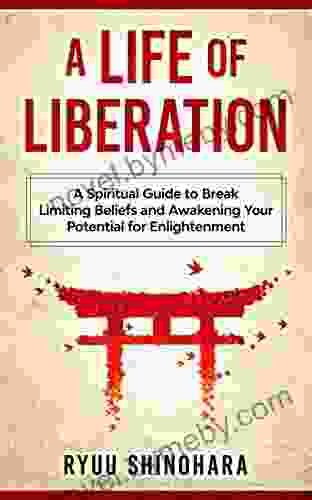 A Life Of Liberation: A Spiritual Guide To Break Limiting Beliefs And Awakening Your Potential For Enlightenment