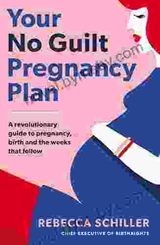 Your No Guilt Pregnancy Plan: A Revolutionary Guide To Pregnancy Birth And The Weeks That Follow